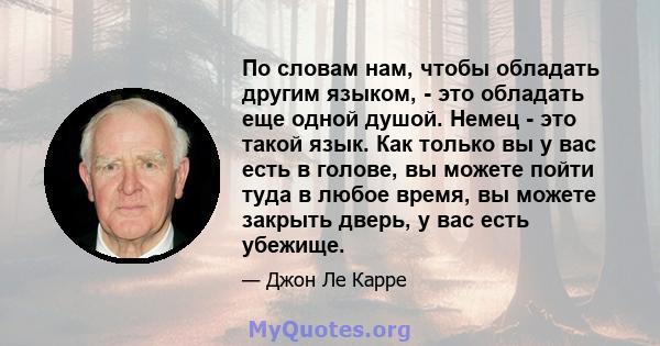 По словам нам, чтобы обладать другим языком, - это обладать еще одной душой. Немец - это такой язык. Как только вы у вас есть в голове, вы можете пойти туда в любое время, вы можете закрыть дверь, у вас есть убежище.