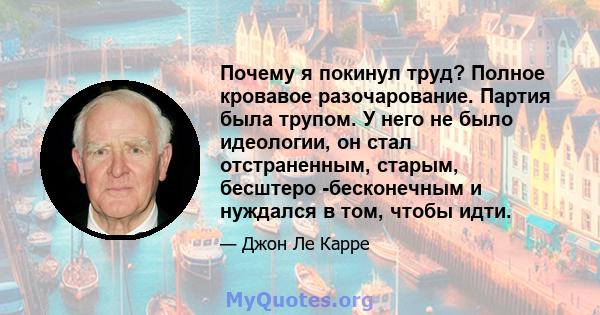 Почему я покинул труд? Полное кровавое разочарование. Партия была трупом. У него не было идеологии, он стал отстраненным, старым, бесштеро -бесконечным и нуждался в том, чтобы идти.