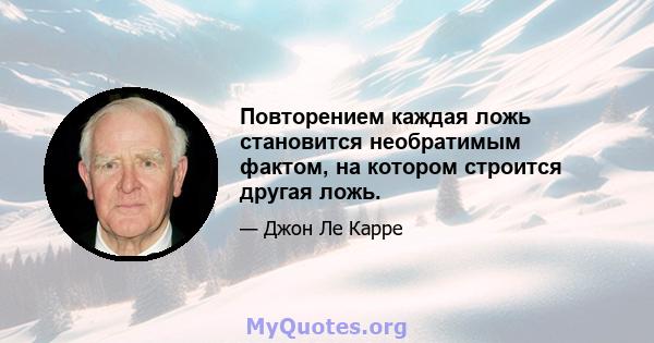 Повторением каждая ложь становится необратимым фактом, на котором строится другая ложь.