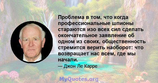 Проблема в том, что когда профессиональные шпионы стараются изо всех сил сделать окончательное заявление об одном из своих, общественность стремится верить наоборот: что возвращает нас всем, где мы начали.