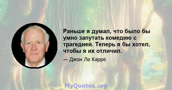 Раньше я думал, что было бы умно запутать комедию с трагедией. Теперь я бы хотел, чтобы я их отличил.