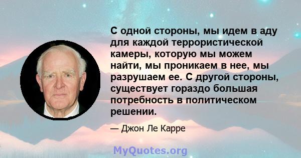 С одной стороны, мы идем в аду для каждой террористической камеры, которую мы можем найти, мы проникаем в нее, мы разрушаем ее. С другой стороны, существует гораздо большая потребность в политическом решении.