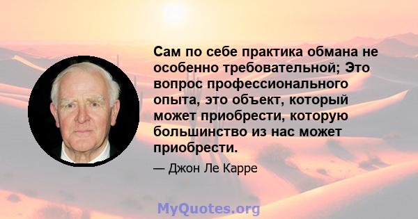 Сам по себе практика обмана не особенно требовательной; Это вопрос профессионального опыта, это объект, который может приобрести, которую большинство из нас может приобрести.