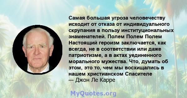 Самая большая угроза человечеству исходит от отказа от индивидуального скрупания в пользу институциональных знаменателей. Полем Полем Полем Настоящий героизм заключается, как всегда, не в соответствии или даже