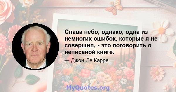 Слава небо, однако, одна из немногих ошибок, которые я не совершил, - это поговорить о неписаной книге.