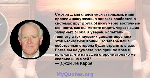 Смотри ... мы становимся стариками, и мы провели нашу жизнь в поисках слабостей в системах друг друга. Я вижу через восточные ценности, как вы можете видеть через наших западных. Я оба, я уверен, испытали тошноту в