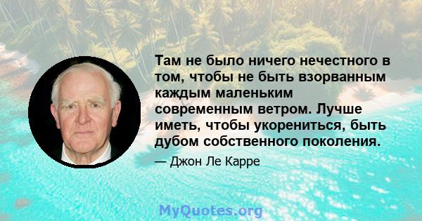 Там не было ничего нечестного в том, чтобы не быть взорванным каждым маленьким современным ветром. Лучше иметь, чтобы укорениться, быть дубом собственного поколения.