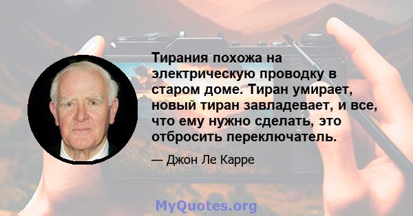 Тирания похожа на электрическую проводку в старом доме. Тиран умирает, новый тиран завладевает, и все, что ему нужно сделать, это отбросить переключатель.