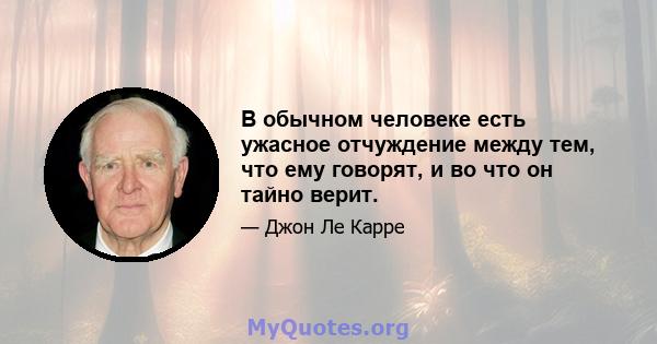 В обычном человеке есть ужасное отчуждение между тем, что ему говорят, и во что он тайно верит.