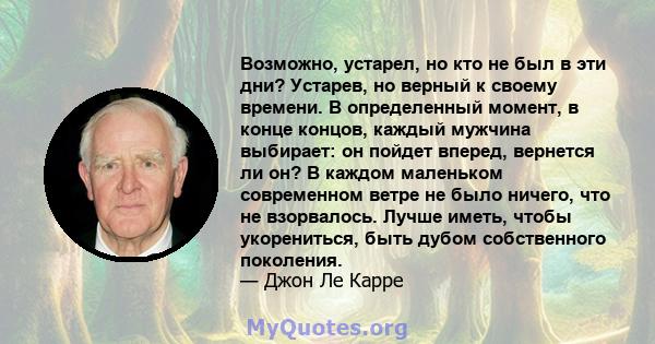 Возможно, устарел, но кто не был в эти дни? Устарев, но верный к своему времени. В определенный момент, в конце концов, каждый мужчина выбирает: он пойдет вперед, вернется ли он? В каждом маленьком современном ветре не