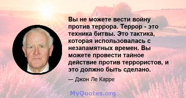 Вы не можете вести войну против террора. Террор - это техника битвы. Это тактика, которая использовалась с незапамятных времен. Вы можете провести тайное действие против террористов, и это должно быть сделано.