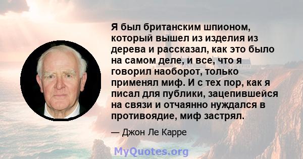 Я был британским шпионом, который вышел из изделия из дерева и рассказал, как это было на самом деле, и все, что я говорил наоборот, только применял миф. И с тех пор, как я писал для публики, зацепившейся на связи и