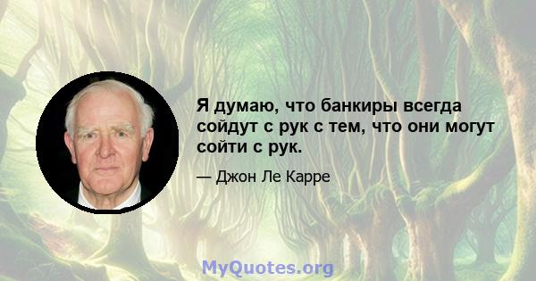 Я думаю, что банкиры всегда сойдут с рук с тем, что они могут сойти с рук.