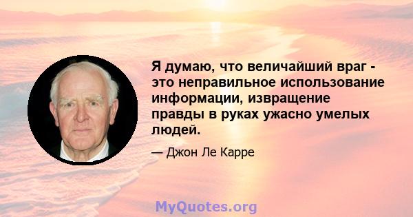 Я думаю, что величайший враг - это неправильное использование информации, извращение правды в руках ужасно умелых людей.