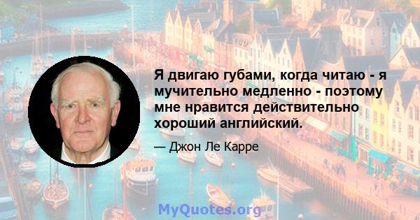 Я двигаю губами, когда читаю - я мучительно медленно - поэтому мне нравится действительно хороший английский.