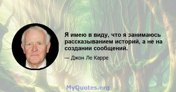 Я имею в виду, что я занимаюсь рассказыванием историй, а не на создании сообщений.