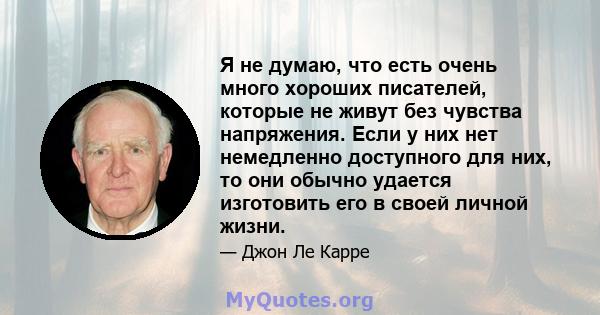 Я не думаю, что есть очень много хороших писателей, которые не живут без чувства напряжения. Если у них нет немедленно доступного для них, то они обычно удается изготовить его в своей личной жизни.