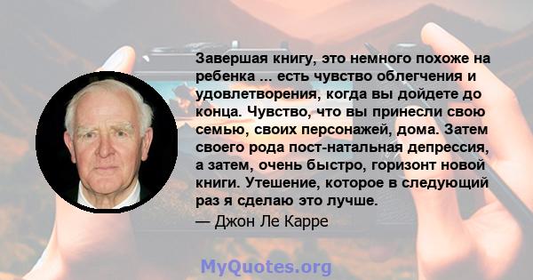 Завершая книгу, это немного похоже на ребенка ... есть чувство облегчения и удовлетворения, когда вы дойдете до конца. Чувство, что вы принесли свою семью, своих персонажей, дома. Затем своего рода пост-натальная