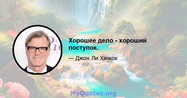 Хорошее дело - хороший поступок.