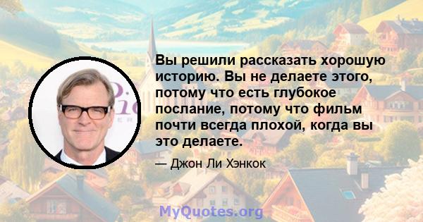 Вы решили рассказать хорошую историю. Вы не делаете этого, потому что есть глубокое послание, потому что фильм почти всегда плохой, когда вы это делаете.