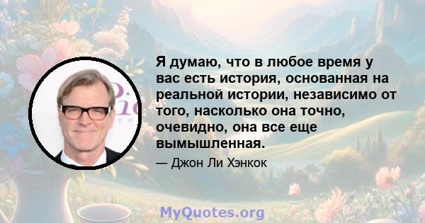 Я думаю, что в любое время у вас есть история, основанная на реальной истории, независимо от того, насколько она точно, очевидно, она все еще вымышленная.