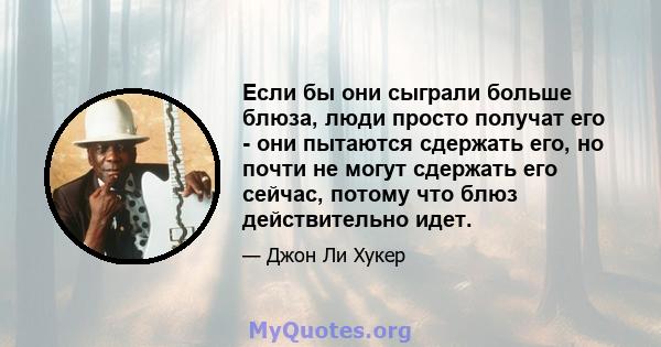 Если бы они сыграли больше блюза, люди просто получат его - они пытаются сдержать его, но почти не могут сдержать его сейчас, потому что блюз действительно идет.