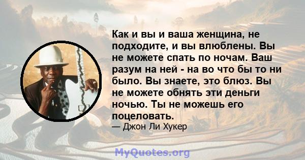 Как и вы и ваша женщина, не подходите, и вы влюблены. Вы не можете спать по ночам. Ваш разум на ней - на во что бы то ни было. Вы знаете, это блюз. Вы не можете обнять эти деньги ночью. Ты не можешь его поцеловать.