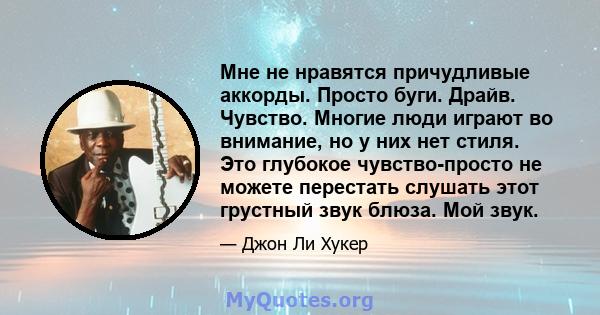 Мне не нравятся причудливые аккорды. Просто буги. Драйв. Чувство. Многие люди играют во внимание, но у них нет стиля. Это глубокое чувство-просто не можете перестать слушать этот грустный звук блюза. Мой звук.