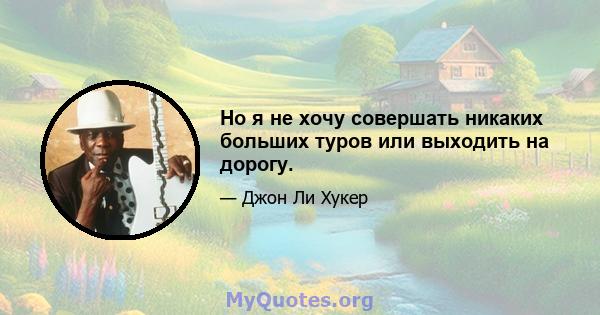 Но я не хочу совершать никаких больших туров или выходить на дорогу.