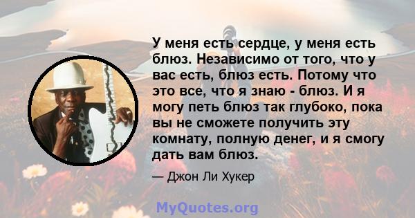 У меня есть сердце, у меня есть блюз. Независимо от того, что у вас есть, блюз есть. Потому что это все, что я знаю - блюз. И я могу петь блюз так глубоко, пока вы не сможете получить эту комнату, полную денег, и я