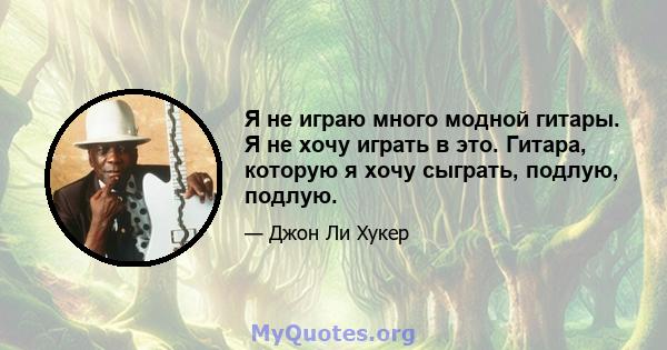 Я не играю много модной гитары. Я не хочу играть в это. Гитара, которую я хочу сыграть, подлую, подлую.