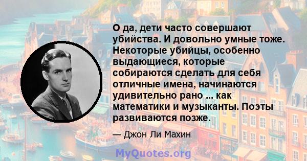 О да, дети часто совершают убийства. И довольно умные тоже. Некоторые убийцы, особенно выдающиеся, которые собираются сделать для себя отличные имена, начинаются удивительно рано ... как математики и музыканты. Поэты