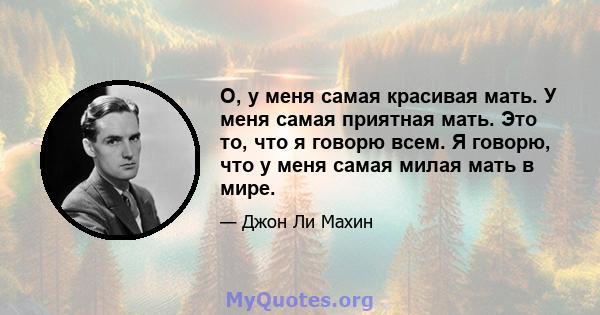 О, у меня самая красивая мать. У меня самая приятная мать. Это то, что я говорю всем. Я говорю, что у меня самая милая мать в мире.