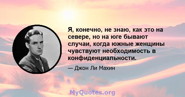 Я, конечно, не знаю, как это на севере, но на юге бывают случаи, когда южные женщины чувствуют необходимость в конфиденциальности.