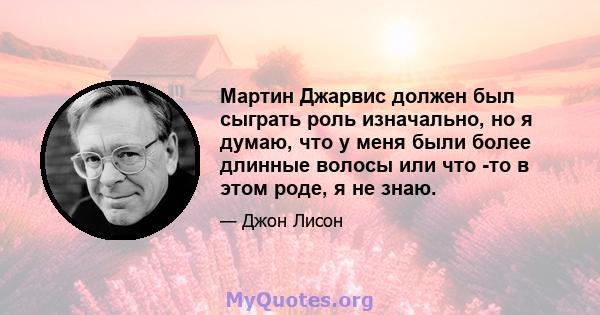 Мартин Джарвис должен был сыграть роль изначально, но я думаю, что у меня были более длинные волосы или что -то в этом роде, я не знаю.