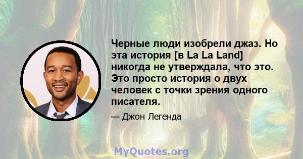 Черные люди изобрели джаз. Но эта история [в La La Land] никогда не утверждала, что это. Это просто история о двух человек с точки зрения одного писателя.