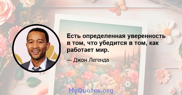 Есть определенная уверенность в том, что убедится в том, как работает мир.