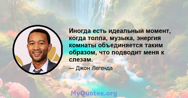 Иногда есть идеальный момент, когда толпа, музыка, энергия комнаты объединяется таким образом, что подводит меня к слезам.