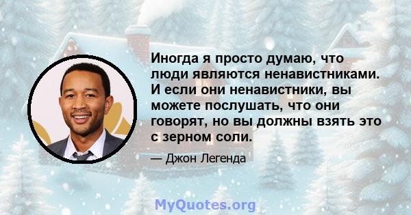 Иногда я просто думаю, что люди являются ненавистниками. И если они ненавистники, вы можете послушать, что они говорят, но вы должны взять это с зерном соли.