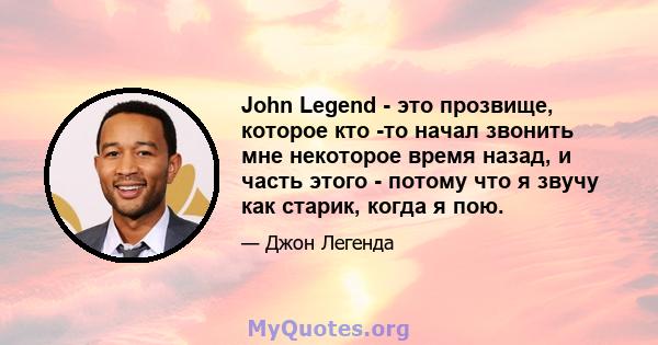 John Legend - это прозвище, которое кто -то начал звонить мне некоторое время назад, и часть этого - потому что я звучу как старик, когда я пою.