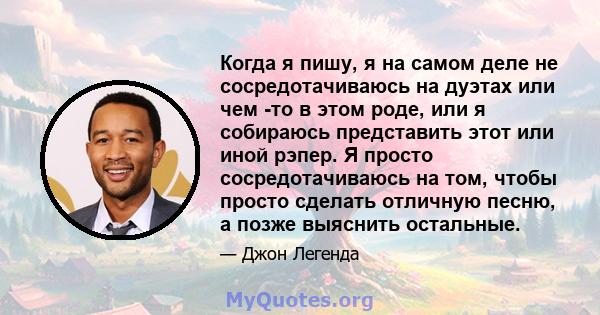 Когда я пишу, я на самом деле не сосредотачиваюсь на дуэтах или чем -то в этом роде, или я собираюсь представить этот или иной рэпер. Я просто сосредотачиваюсь на том, чтобы просто сделать отличную песню, а позже