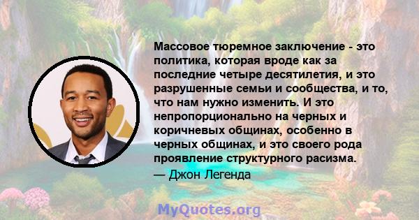 Массовое тюремное заключение - это политика, которая вроде как за последние четыре десятилетия, и это разрушенные семьи и сообщества, и то, что нам нужно изменить. И это непропорционально на черных и коричневых общинах, 