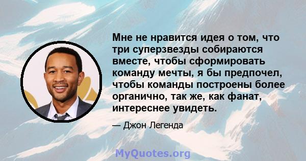 Мне не нравится идея о том, что три суперзвезды собираются вместе, чтобы сформировать команду мечты, я бы предпочел, чтобы команды построены более органично, так же, как фанат, интереснее увидеть.