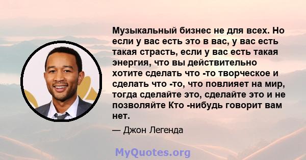 Музыкальный бизнес не для всех. Но если у вас есть это в вас, у вас есть такая страсть, если у вас есть такая энергия, что вы действительно хотите сделать что -то творческое и сделать что -то, что повлияет на мир, тогда 