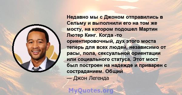 Недавно мы с Джоном отправились в Сельму и выполнили его на том же мосту, на котором подошел Мартин Лютер Кинг. Когда -то ориентировочный, дух этого моста теперь для всех людей, независимо от расы, пола, сексуальной