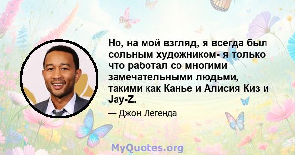 Но, на мой взгляд, я всегда был сольным художником- я только что работал со многими замечательными людьми, такими как Канье и Алисия Киз и Jay-Z.