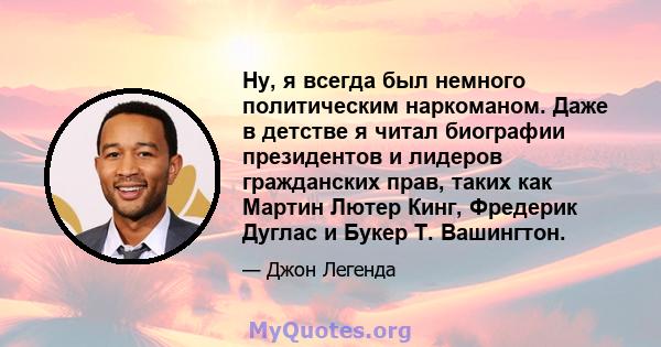 Ну, я всегда был немного политическим наркоманом. Даже в детстве я читал биографии президентов и лидеров гражданских прав, таких как Мартин Лютер Кинг, Фредерик Дуглас и Букер Т. Вашингтон.