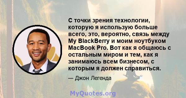 С точки зрения технологии, которую я использую больше всего, это, вероятно, связь между My BlackBerry и моим ноутбуком MacBook Pro. Вот как я общаюсь с остальным миром и тем, как я занимаюсь всем бизнесом, с которым я