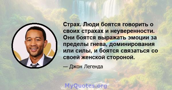 Страх. Люди боятся говорить о своих страхах и неуверенности. Они боятся выражать эмоции за пределы гнева, доминирования или силы, и боятся связаться со своей женской стороной.