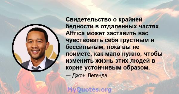 Свидетельство о крайней бедности в отдаленных частях Affrica может заставить вас чувствовать себя грустным и бессильным, пока вы не поймете, как мало нужно, чтобы изменить жизнь этих людей в корне устойчивым образом.